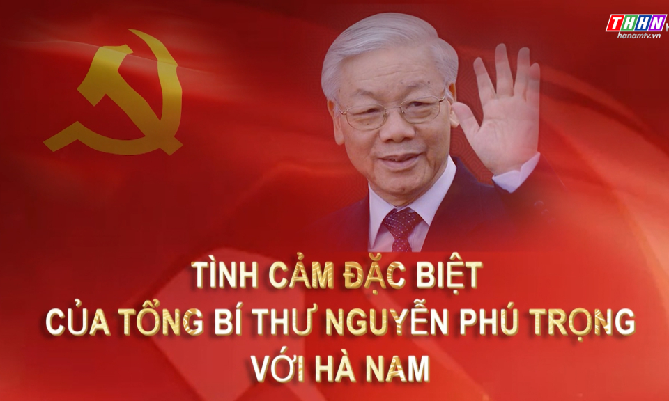 Phim tài liệu: Tình cảm đặc biệt của Tổng Bí thư Nguyễn Phú Trọng với Hà Nam
