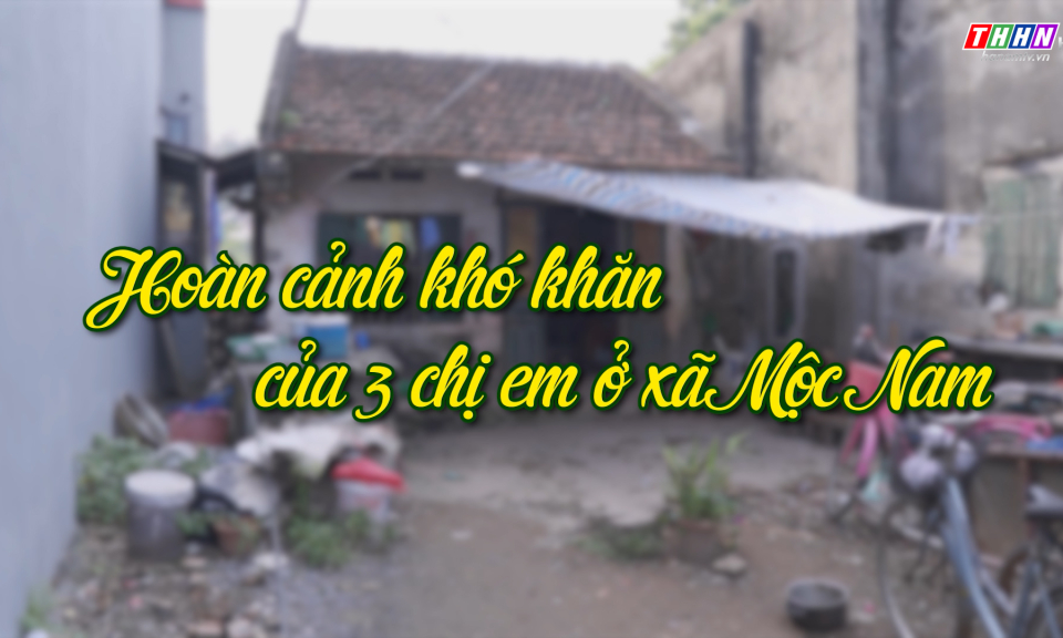 NRYT: Hoàn cảnh khó khăn của 3 chị em ở xã Mộc Nam