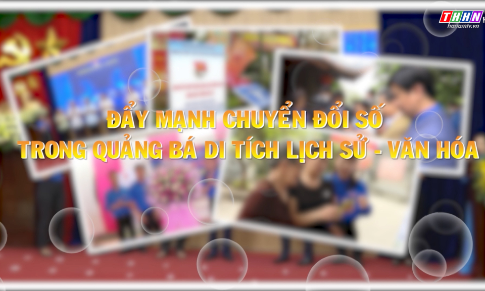 Mỗi tuần một câu chuyện đẹp: Đẩy mạnh chuyển đổi số trong quảng bá di tích lịch sử văn hóa