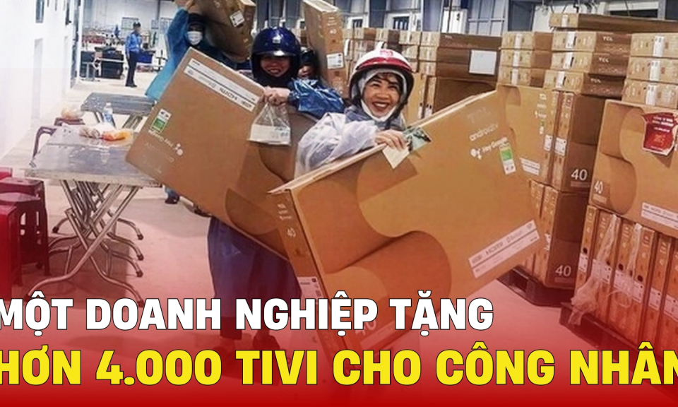 TTXH: Một doanh nghiệp tặng hơn 4.000 tivi cho công nhân