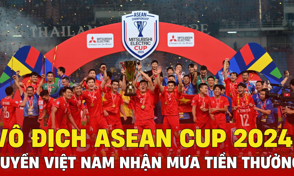TTXH: Tuyển Việt Nam nhận mưa tiền thưởng khi vô địch ASEAN Cup