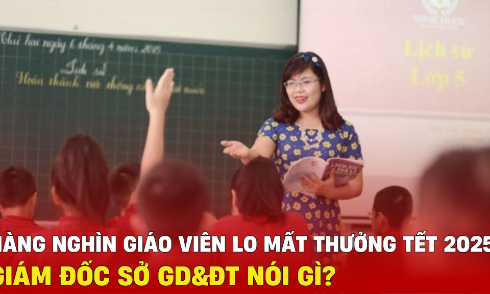 TTXH: Hàng nghìn giáo viên lo mất thưởng Tết 2025, Giám đốc Sở GD&ĐT nói gì?