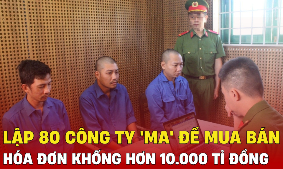 TTXH: Lập 80 công ty 'ma' để mua bán hóa đơn khống hơn 10.000 tỉ đồng