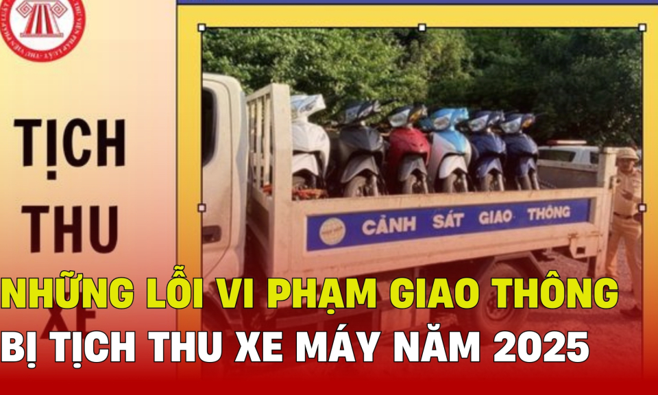 TTXH: Những lỗi vi phạm giao thông bị tịch thu xe máy năm 2025