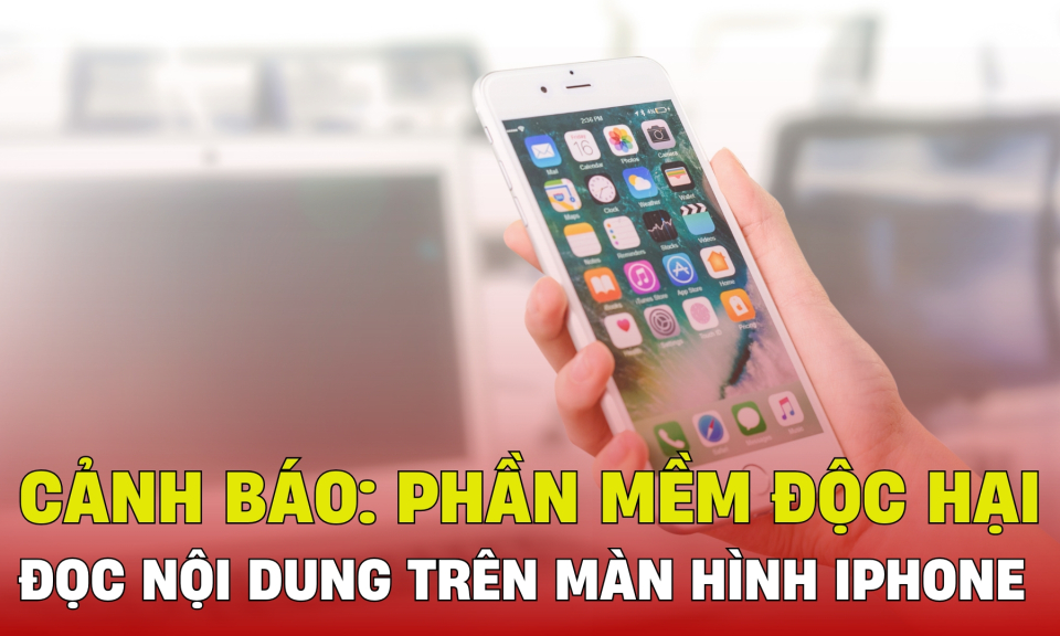 TTXH: Cảnh báo: Xuất hiện phần mềm độc hại, đọc nội dung trên màn hình iPhone