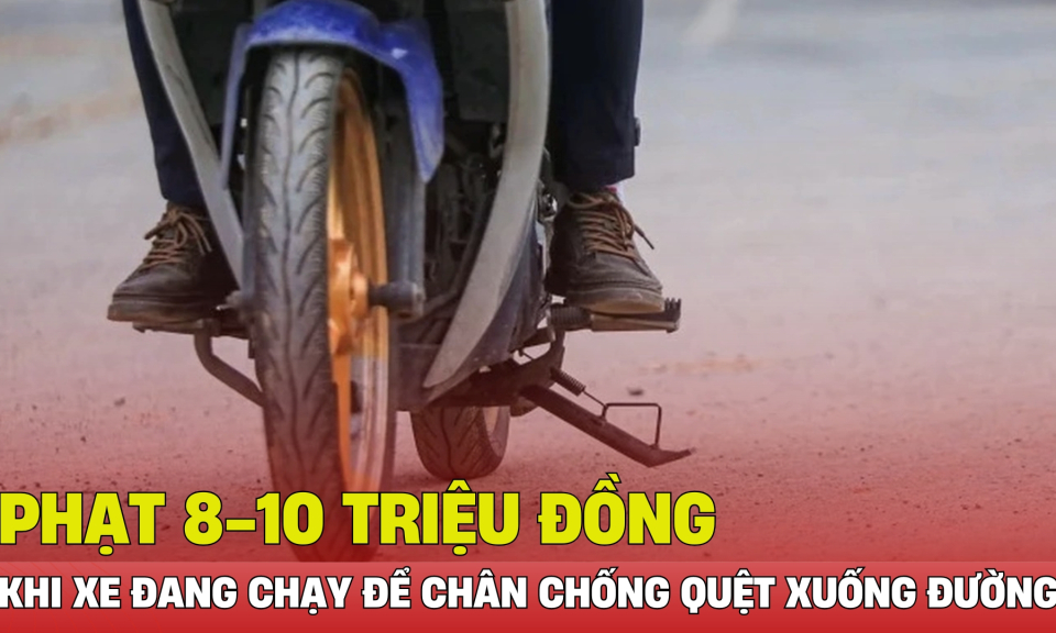 TTXH: Phạt 8-10 triệu đồng khi để chân chống hoặc vật khác quệt xuống đường khi xe đang chạy