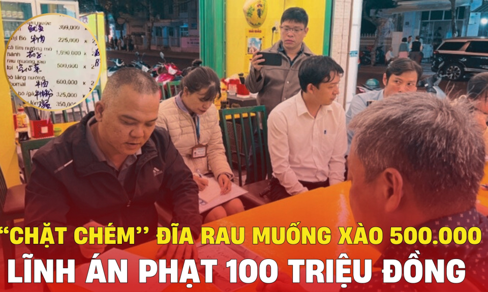 TTXH: “Chặt chém’’ đĩa rau muống xào 500.000 đồng lĩnh án phạt 100 triệu đồng