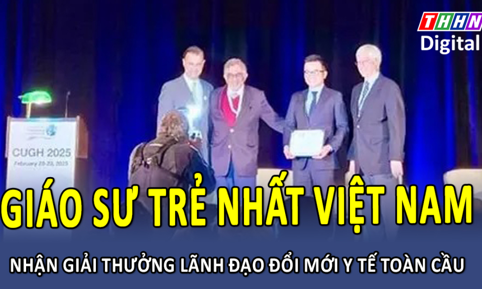 TTXH: Giáo sư trẻ nhất Việt Nam nhận giải thưởng Lãnh đạo đổi mới y tế toàn cầu