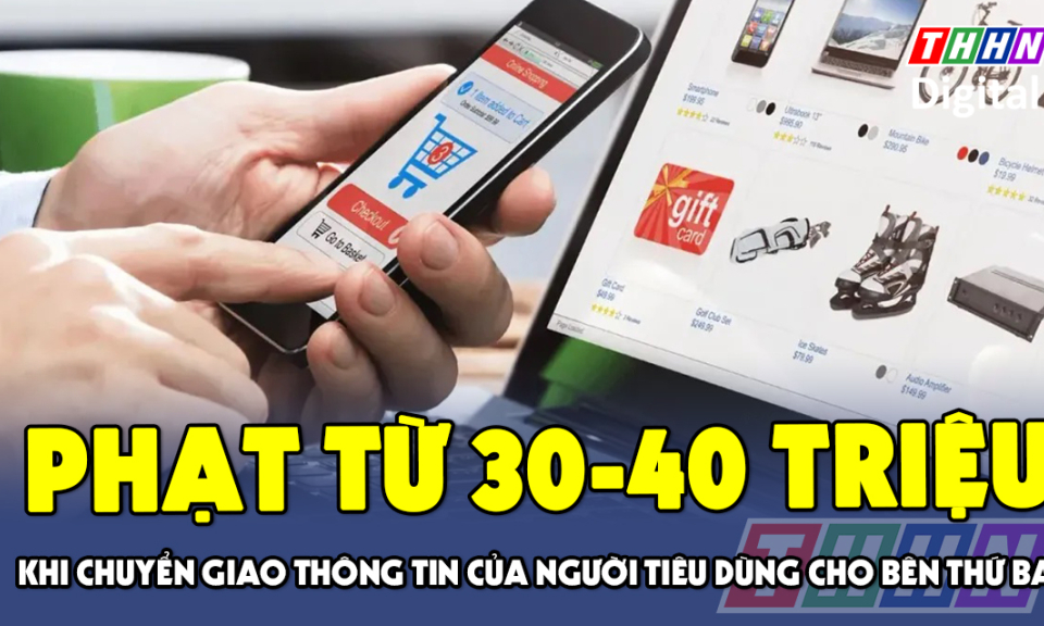 TTXH: Phạt tiền từ 30 - 40 triệu đồng khi chuyển giao thông tin của người tiêu dùng cho bên thứ ba 