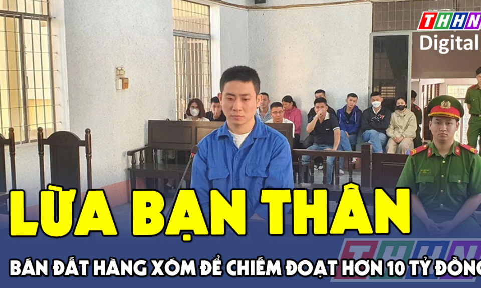 TTXH: Lừa bạn thân, bán đất hàng xóm để chiếm đoạt hơn 10 tỷ đồng