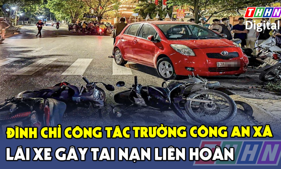 TTXH: Đình chỉ công tác Trưởng công an xã lái xe gây tai nạn liên hoàn