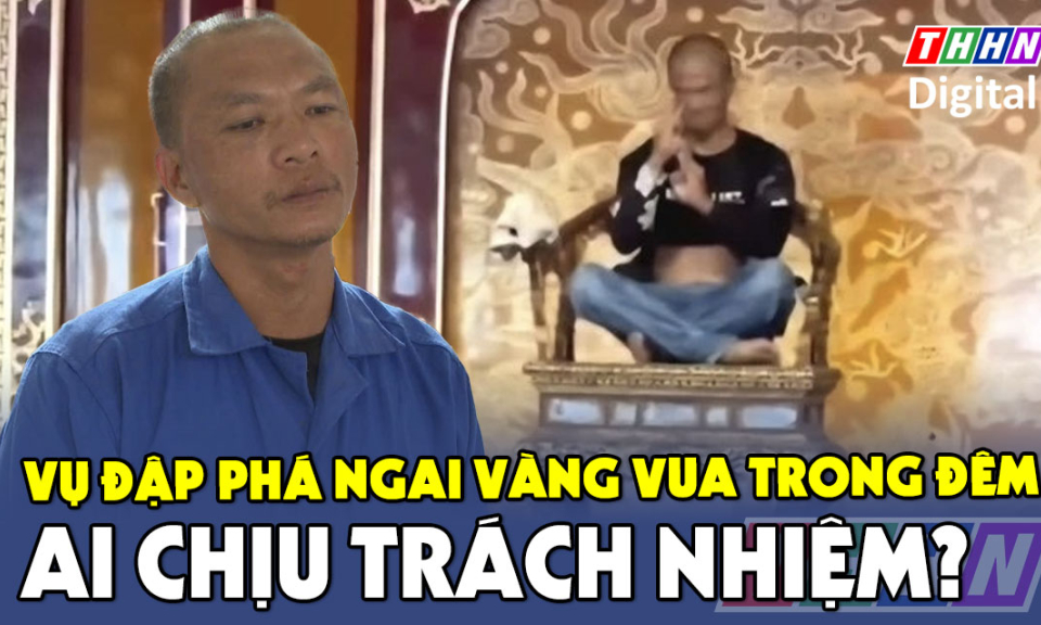 TTXH: Vụ đập phá ngai vàng vua trong đêm: Ai chịu trách nhiệm?
