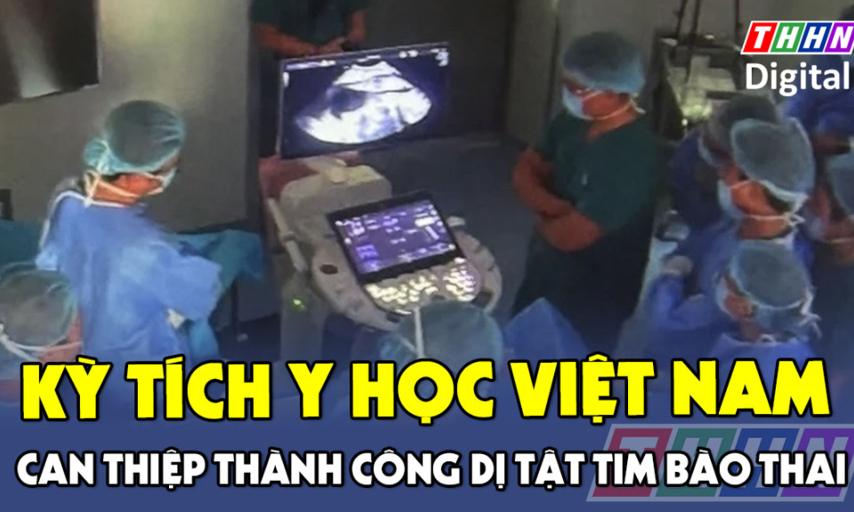 TTXH: Kỳ tích y học Việt Nam: Can thiệp thành công dị tật tim bào thai 