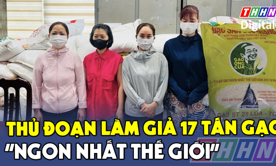 TTXH: Thủ đoạn làm giả 17 tấn gạo "ngon nhất thế giới"