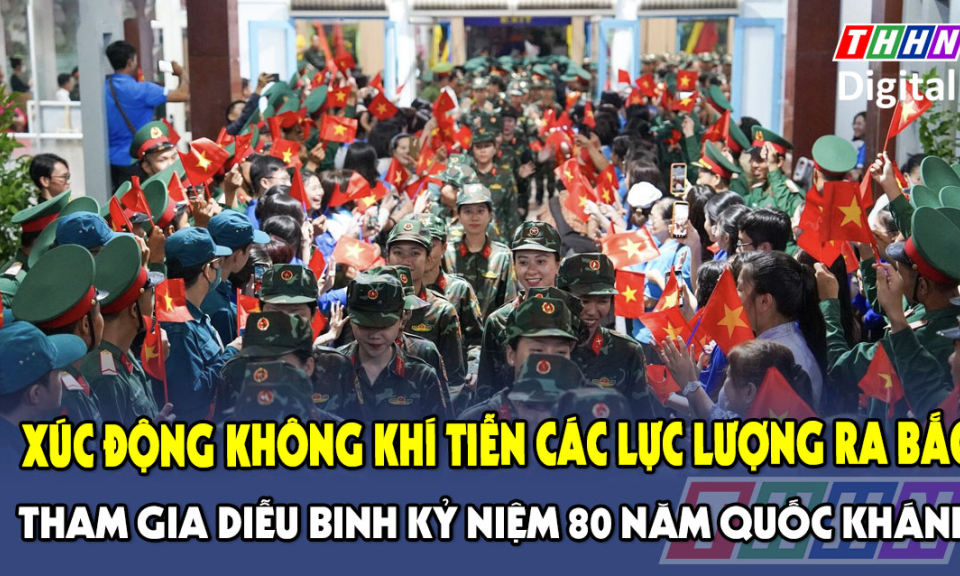 TTXH: Xúc động không khí tiễn các lực lượng ra Bắc tham gia diễu binh kỷ niệm 80 năm Quốc khánh