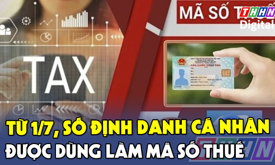 TTXH: Từ 1/7, số định danh cá nhân được dùng làm mã số thuế