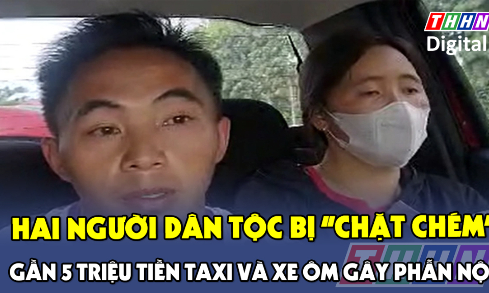 TTXH: Hai người dân tộc bị “chặt chém” gần 5 triệu tiền taxi và xe ôm gây phẫn nộ