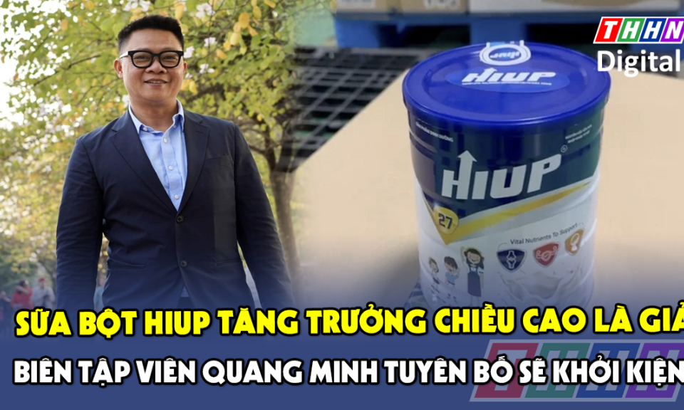 TTXH: Sữa bột HIUP tăng trưởng chiều cao là giả, Biên tập viên Quang Minh tuyên bố sẽ khởi kiện nhãn hàng vì “bị lừa”