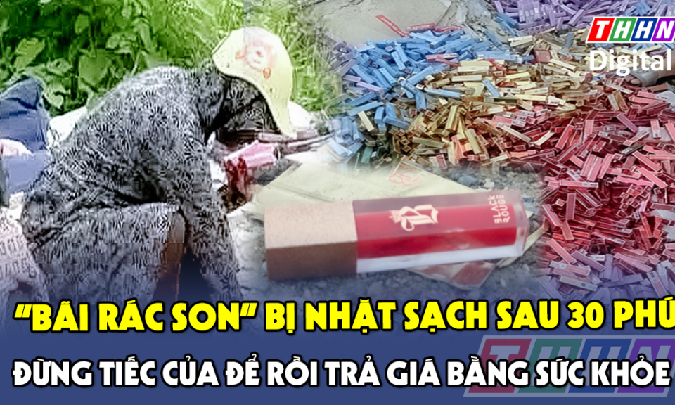 TTXH: 'Bãi rác son’ bị nhặt sạch sau 30 phút: Đừng tiếc của để rồi trả giá bằng sức khỏe