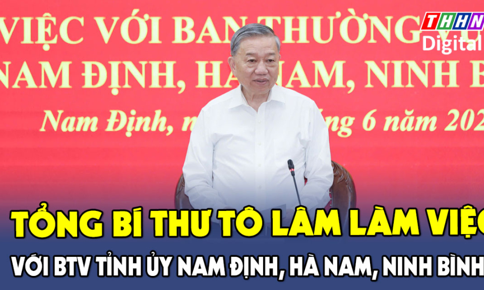 Tổng Bí thư Tô Lâm làm việc với Ban Thường vụ Tỉnh ủy Nam Định, Hà Nam, Ninh Bình