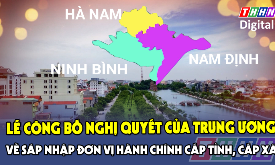 Lễ công bố Nghị quyết của Trung ương về sáp nhập đơn vị hành chính cấp tỉnh, cấp xã